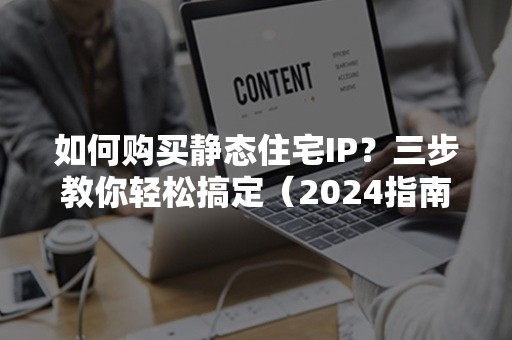 如何购买静态住宅IP？三步教你轻松搞定（2024指南）