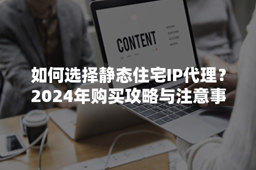 如何选择静态住宅IP代理？2024年购买攻略与注意事项