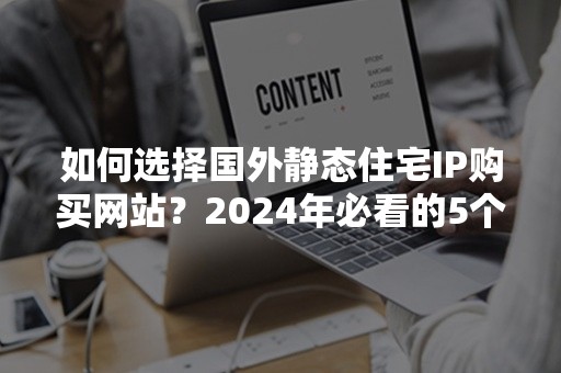 如何选择国外静态住宅IP购买网站？2024年必看的5个评估标准