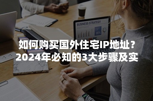 如何购买国外住宅IP地址？2024年必知的3大步骤及实用攻略