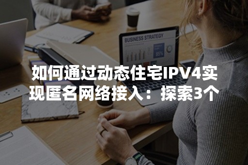 如何通过动态住宅IPV4实现匿名网络接入：探索3个高效策略