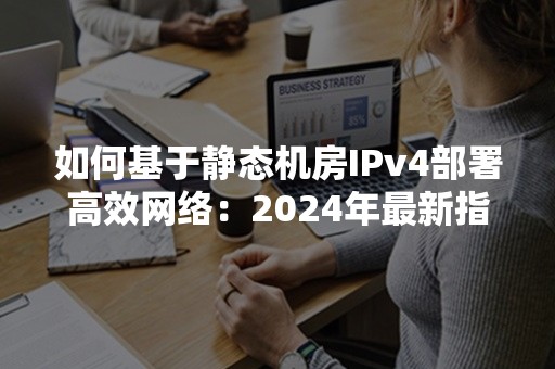 如何基于静态机房IPv4部署高效网络：2024年最新指南