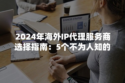 2024年海外IP代理服务商选择指南：5个不为人知的优势