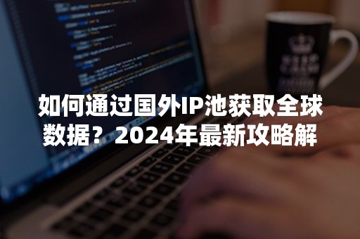 如何通过国外IP池获取全球数据？2024年最新攻略解析