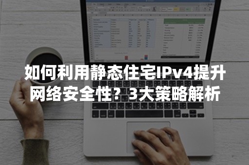 如何利用静态住宅IPv4提升网络安全性？3大策略解析(2024版)