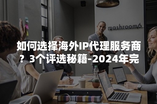 如何选择海外IP代理服务商？3个评选秘籍-2024年完全攻略