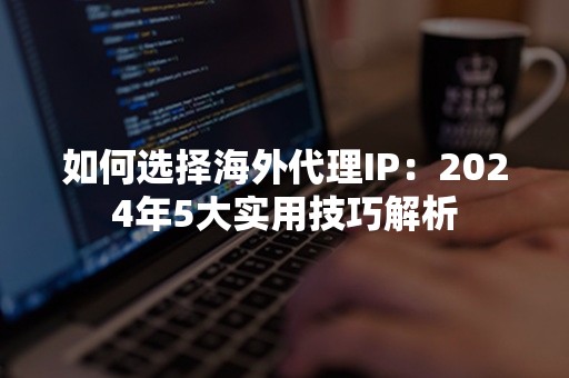 如何选择海外代理IP：2024年5大实用技巧解析