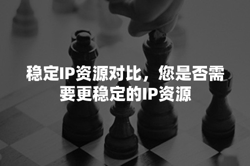 稳定IP资源对比，您是否需要更稳定的IP资源