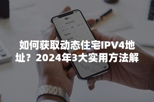 如何获取动态住宅IPV4地址？2024年3大实用方法解析