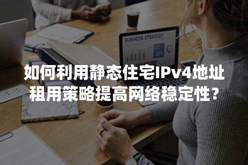 如何利用静态住宅IPv4地址租用策略提高网络稳定性？(附2024实用指南)