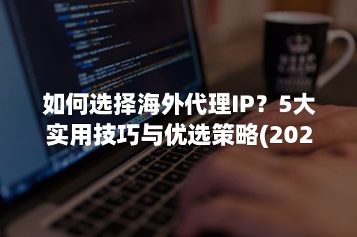 如何选择海外代理IP？5大实用技巧与优选策略(2024版)