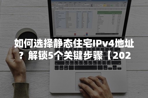 如何选择静态住宅IPv4地址？解锁5个关键步骤【2024年指南】