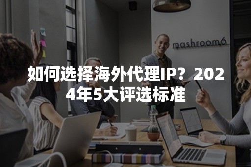 如何选择海外代理IP？2024年5大评选标准