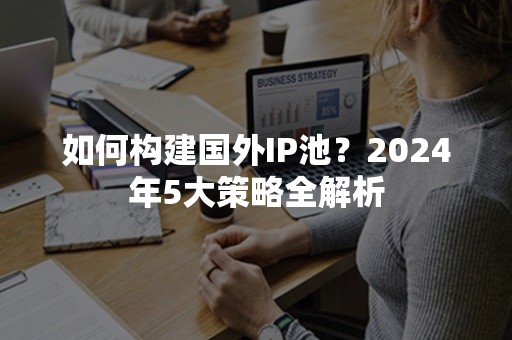 如何构建国外IP池？2024年5大策略全解析