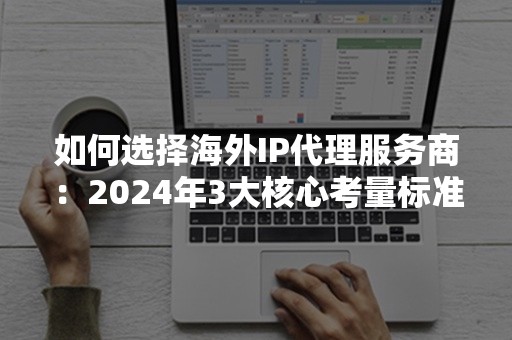 如何选择海外IP代理服务商：2024年3大核心考量标准