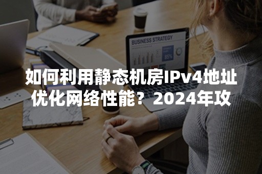 如何利用静态机房IPv4地址优化网络性能？2024年攻略