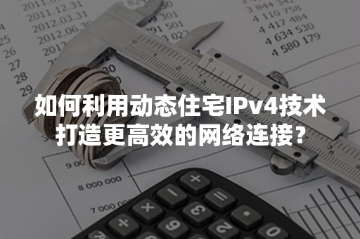 如何利用动态住宅IPv4技术打造更高效的网络连接？