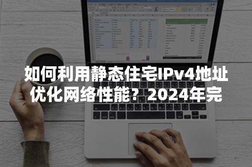 如何利用静态住宅IPv4地址优化网络性能？2024年完全指南