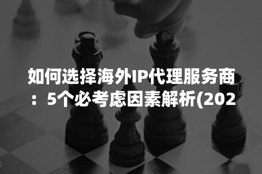 如何选择海外IP代理服务商：5个必考虑因素解析(2024年完全指南)