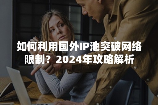 如何利用国外IP池突破网络限制？2024年攻略解析