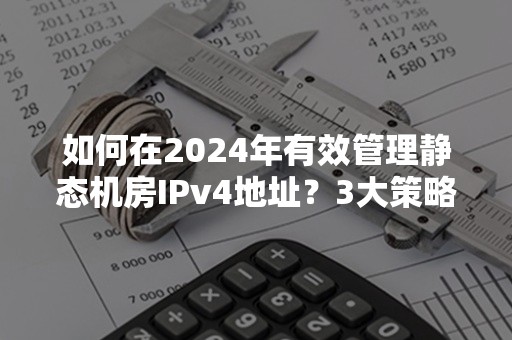 如何在2024年有效管理静态机房IPv4地址？3大策略解析