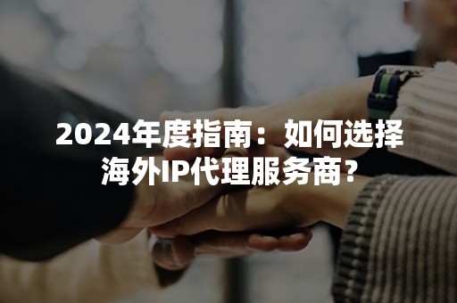 2024年度指南：如何选择海外IP代理服务商？