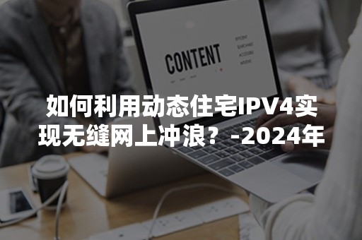 如何利用动态住宅IPV4实现无缝网上冲浪？-2024年最新攻略