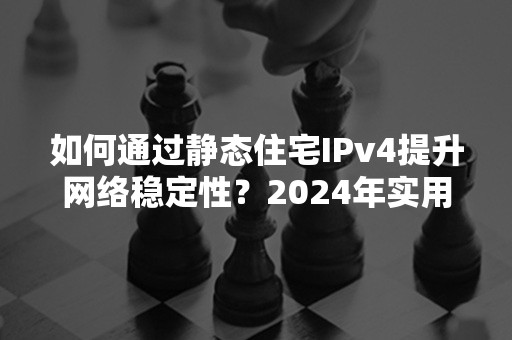 如何通过静态住宅IPv4提升网络稳定性？2024年实用指南