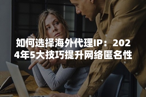 如何选择海外代理IP：2024年5大技巧提升网络匿名性