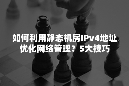 如何利用静态机房IPv4地址优化网络管理？5大技巧