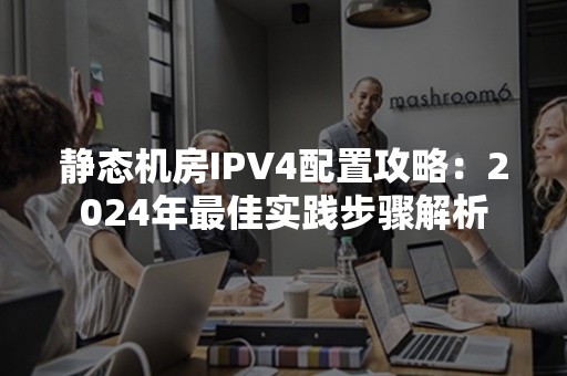 静态机房IPV4配置攻略：2024年最佳实践步骤解析