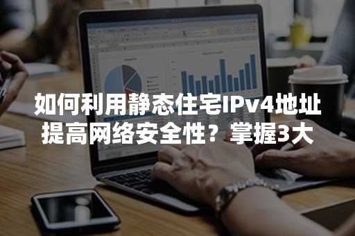 如何利用静态住宅IPv4地址提高网络安全性？掌握3大关键操作