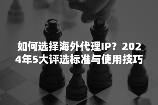 如何选择海外代理IP？2024年5大评选标准与使用技巧