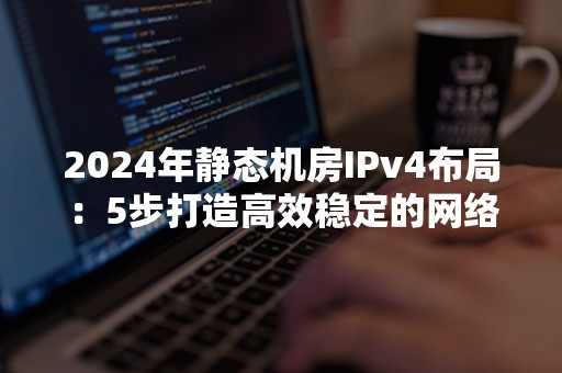 2024年静态机房IPv4布局：5步打造高效稳定的网络环境