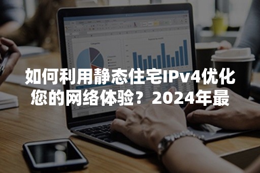 如何利用静态住宅IPv4优化您的网络体验？2024年最新指南