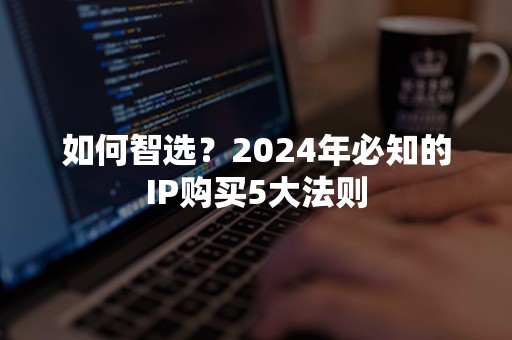 如何智选？2024年必知的IP购买5大法则