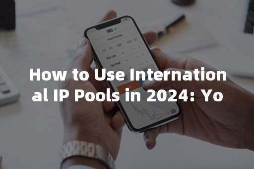 How to Use International IP Pools in 2024: Your Guide to Global Web Browsing