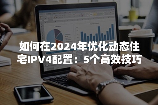 如何在2024年优化动态住宅IPV4配置：5个高效技巧解析