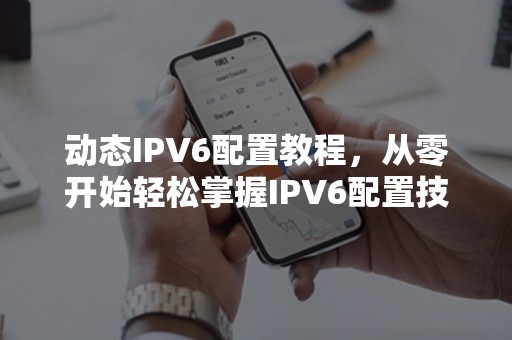 动态IPV6配置教程，从零开始轻松掌握IPV6配置技巧