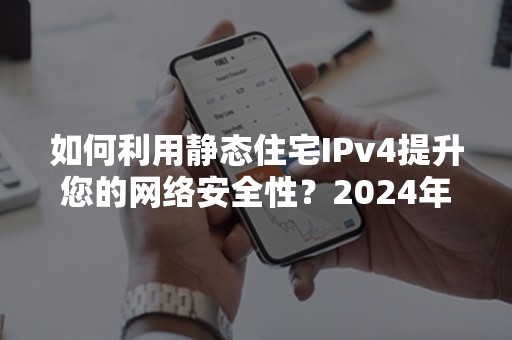 如何利用静态住宅IPv4提升您的网络安全性？2024年最新攻略