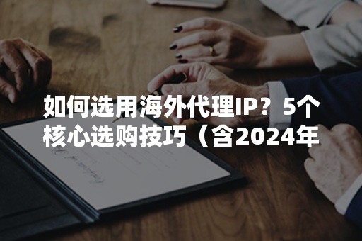 如何选用海外代理IP？5个核心选购技巧（含2024年指南）