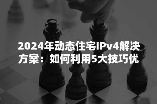 2024年动态住宅IPv4解决方案：如何利用5大技巧优化网络体验？