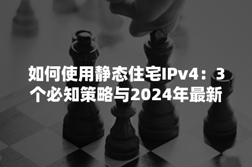 如何使用静态住宅IPv4：3个必知策略与2024年最新应用