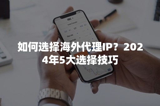 如何选择海外代理IP？2024年5大选择技巧