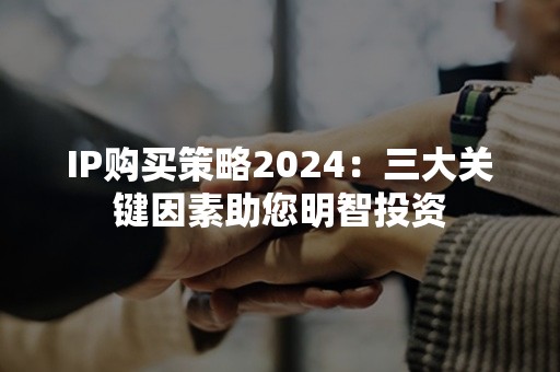 IP购买策略2024：三大关键因素助您明智投资