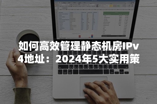 如何高效管理静态机房IPv4地址：2024年5大实用策略