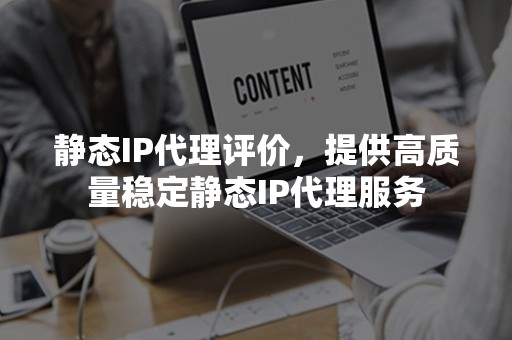 静态IP代理评价，提供高质量稳定静态IP代理服务