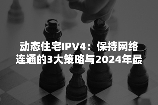 动态住宅IPV4：保持网络连通的3大策略与2024年最新趋势解析