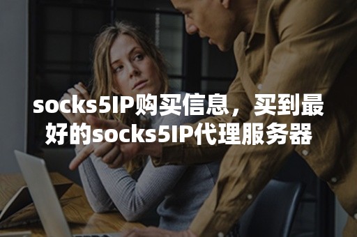 socks5IP购买信息，买到最好的socks5IP代理服务器