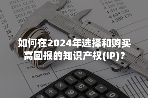 如何在2024年选择和购买高回报的知识产权(IP)？